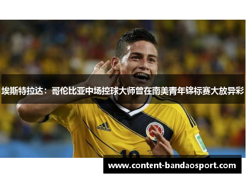 埃斯特拉达：哥伦比亚中场控球大师曾在南美青年锦标赛大放异彩