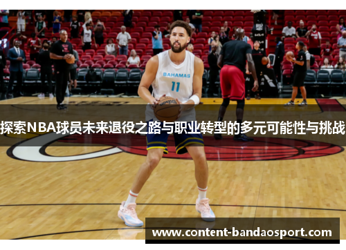 探索NBA球员未来退役之路与职业转型的多元可能性与挑战