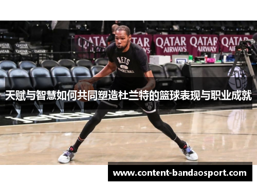 天赋与智慧如何共同塑造杜兰特的篮球表现与职业成就