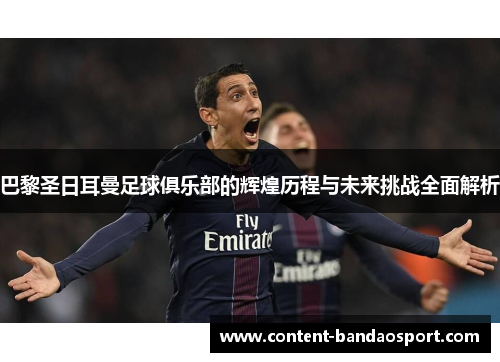 巴黎圣日耳曼足球俱乐部的辉煌历程与未来挑战全面解析