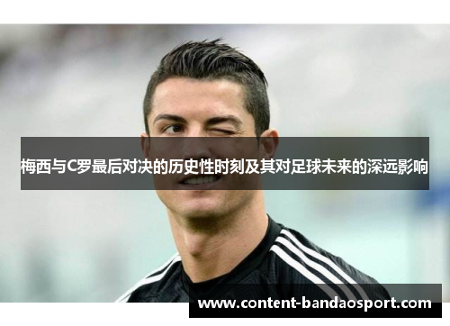 梅西与C罗最后对决的历史性时刻及其对足球未来的深远影响