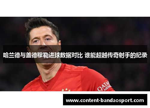 哈兰德与盖德穆勒进球数据对比 谁能超越传奇射手的纪录
