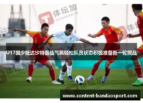 U17国少抵达沙特备战气氛轻松队员状态积极准备新一轮挑战