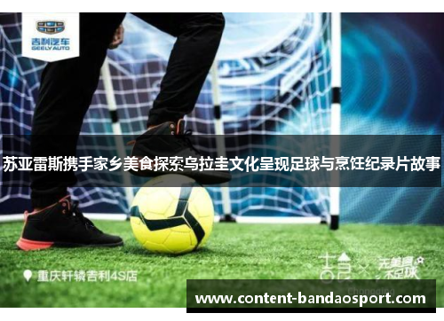 苏亚雷斯携手家乡美食探索乌拉圭文化呈现足球与烹饪纪录片故事
