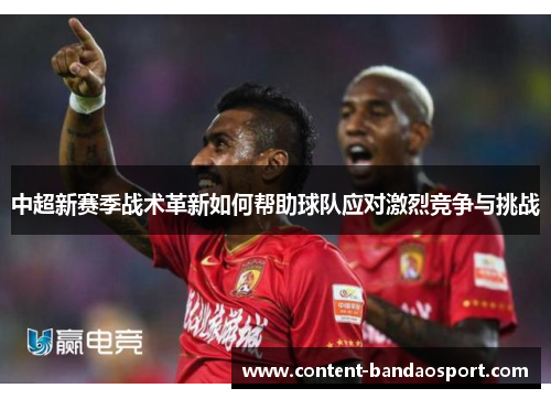 中超新赛季战术革新如何帮助球队应对激烈竞争与挑战