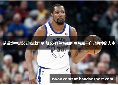 从逆境中崛起到篮球巨星 凯文·杜兰特如何书写属于自己的传奇人生