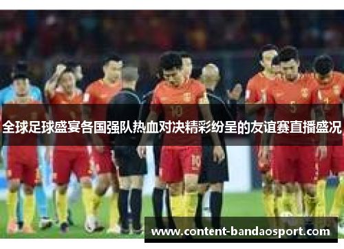 全球足球盛宴各国强队热血对决精彩纷呈的友谊赛直播盛况
