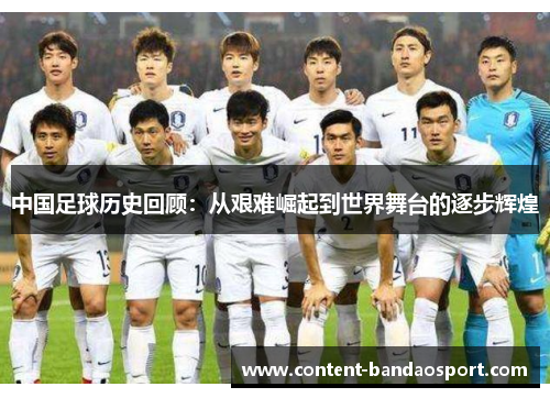 中国足球历史回顾：从艰难崛起到世界舞台的逐步辉煌