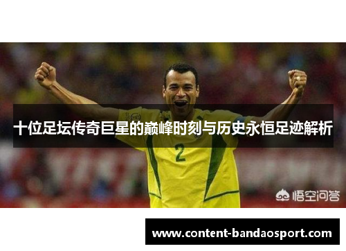 十位足坛传奇巨星的巅峰时刻与历史永恒足迹解析