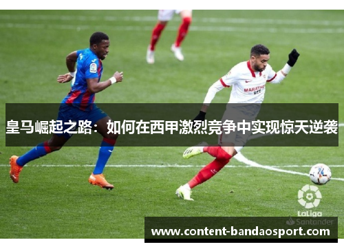 皇马崛起之路：如何在西甲激烈竞争中实现惊天逆袭
