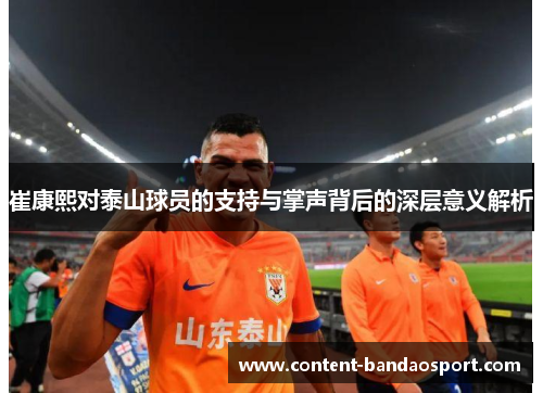 崔康熙对泰山球员的支持与掌声背后的深层意义解析