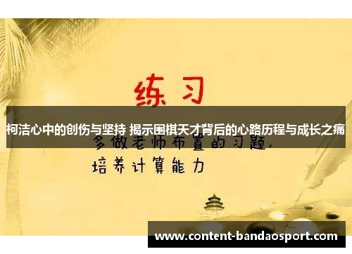 柯洁心中的创伤与坚持 揭示围棋天才背后的心路历程与成长之痛