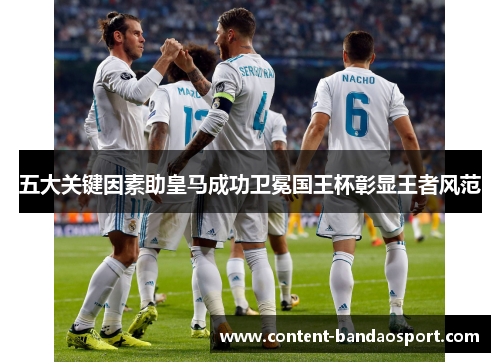 五大关键因素助皇马成功卫冕国王杯彰显王者风范