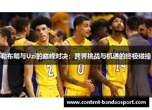 勒布朗与Uzi的巅峰对决：跨界挑战与机遇的终极碰撞