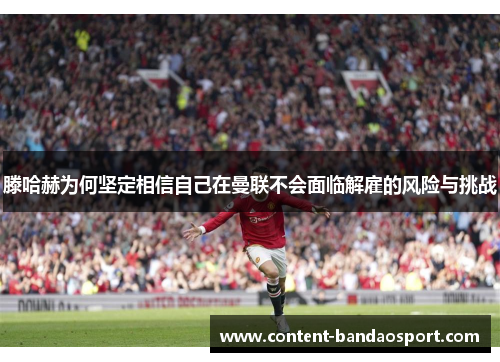 滕哈赫为何坚定相信自己在曼联不会面临解雇的风险与挑战