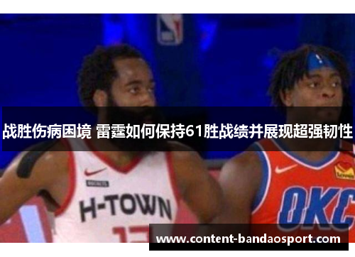 战胜伤病困境 雷霆如何保持61胜战绩并展现超强韧性