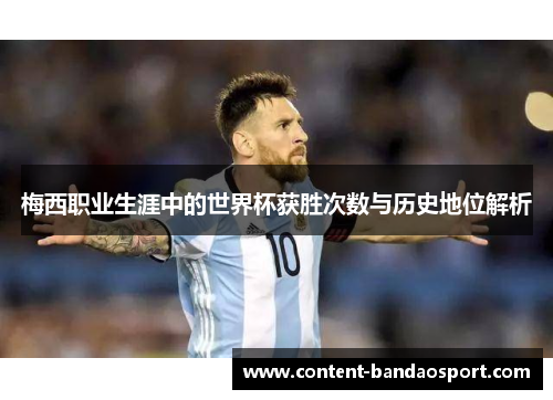 梅西职业生涯中的世界杯获胜次数与历史地位解析