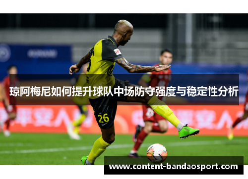 琼阿梅尼如何提升球队中场防守强度与稳定性分析