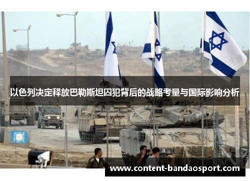 以色列决定释放巴勒斯坦囚犯背后的战略考量与国际影响分析