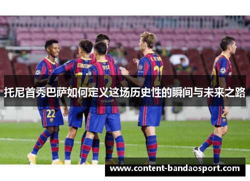 托尼首秀巴萨如何定义这场历史性的瞬间与未来之路