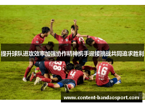 提升球队进攻效率加强协作精神携手迎接挑战共同追求胜利