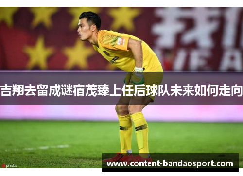 吉翔去留成谜宿茂臻上任后球队未来如何走向