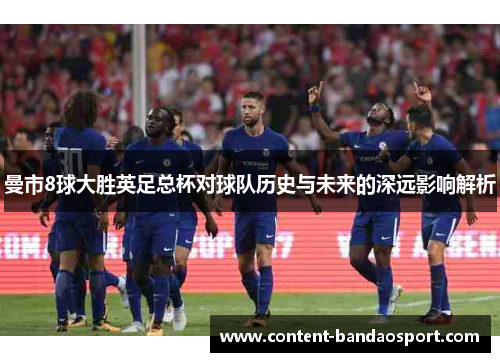 曼市8球大胜英足总杯对球队历史与未来的深远影响解析