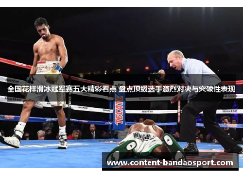 全国花样滑冰冠军赛五大精彩看点 盘点顶级选手激烈对决与突破性表现