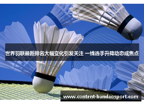 世界羽联最新排名大幅变化引发关注 一线选手升降动态成焦点