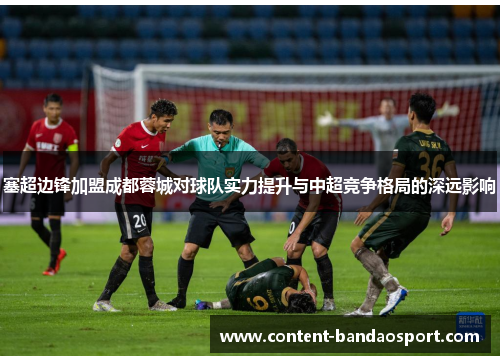 塞超边锋加盟成都蓉城对球队实力提升与中超竞争格局的深远影响