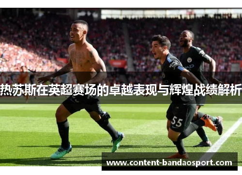 热苏斯在英超赛场的卓越表现与辉煌战绩解析