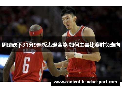 周琦砍下31分9篮板表现全能 如何主宰比赛胜负走向