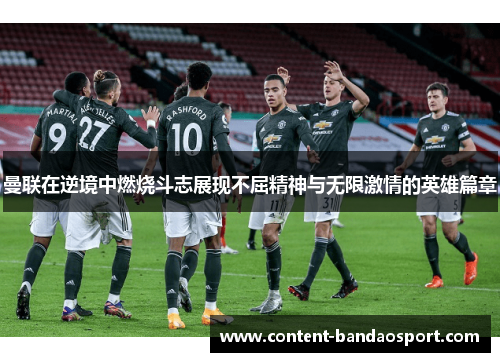 曼联在逆境中燃烧斗志展现不屈精神与无限激情的英雄篇章