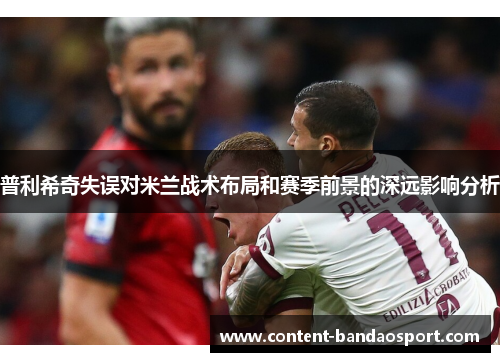 普利希奇失误对米兰战术布局和赛季前景的深远影响分析