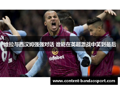 维拉与西汉姆强强对话 谁能在英超激战中笑到最后