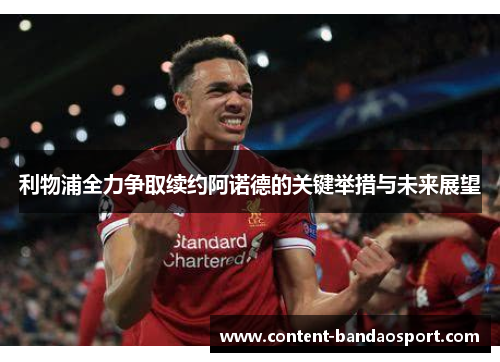 利物浦全力争取续约阿诺德的关键举措与未来展望