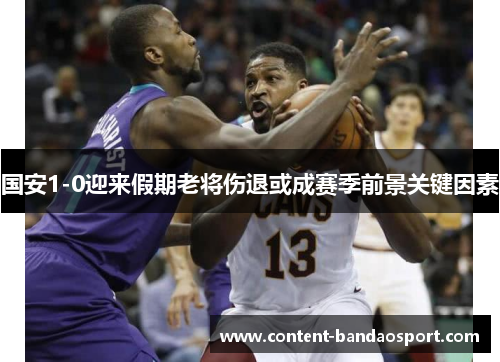 国安1-0迎来假期老将伤退或成赛季前景关键因素