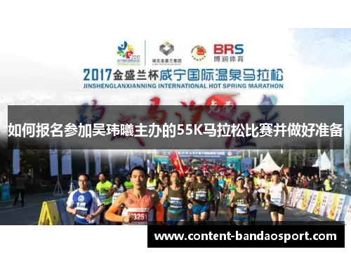 如何报名参加吴玮曦主办的55K马拉松比赛并做好准备