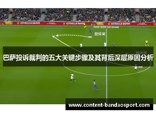 巴萨投诉裁判的五大关键步骤及其背后深层原因分析