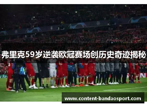 弗里克59岁逆袭欧冠赛场创历史奇迹揭秘