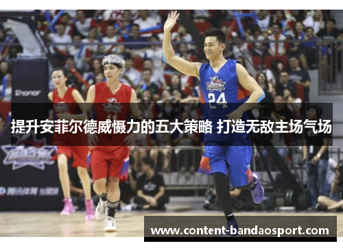 提升安菲尔德威慑力的五大策略 打造无敌主场气场