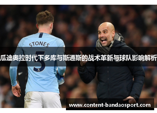 瓜迪奥拉时代下多库与斯通斯的战术革新与球队影响解析