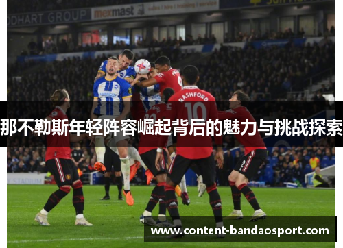 那不勒斯年轻阵容崛起背后的魅力与挑战探索
