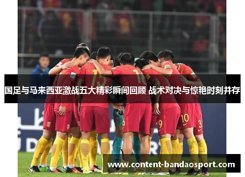 国足与马来西亚激战五大精彩瞬间回顾 战术对决与惊艳时刻并存
