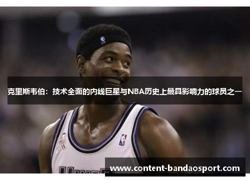 克里斯韦伯：技术全面的内线巨星与NBA历史上最具影响力的球员之一