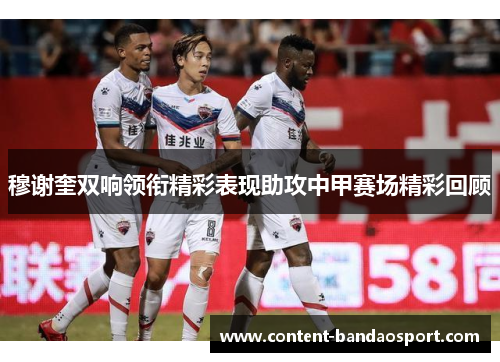 穆谢奎双响领衔精彩表现助攻中甲赛场精彩回顾