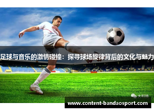 足球与音乐的激情碰撞：探寻球场旋律背后的文化与魅力