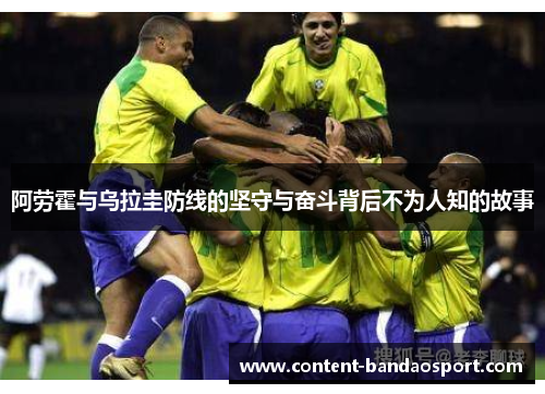 阿劳霍与乌拉圭防线的坚守与奋斗背后不为人知的故事