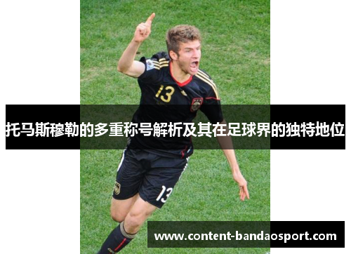 托马斯穆勒的多重称号解析及其在足球界的独特地位