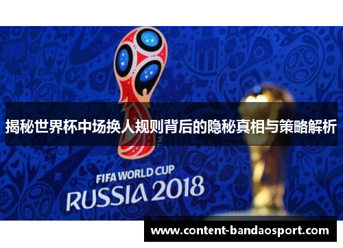 揭秘世界杯中场换人规则背后的隐秘真相与策略解析